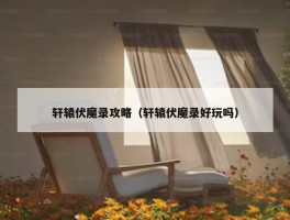 轩辕伏魔录攻略（轩辕伏魔录好玩吗）