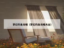 梦幻钓鱼攻略（梦幻钓鱼攻略大全）