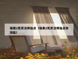 暗黑2死灵法师加点（暗黑2死灵法师加点和技能）