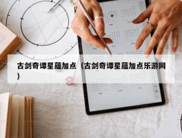 古剑奇谭星蕴加点（古剑奇谭星蕴加点乐游网）