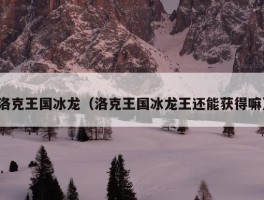 洛克王国冰龙（洛克王国冰龙王还能获得嘛）