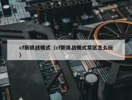 cf新挑战模式（cf新挑战模式禁区怎么玩）