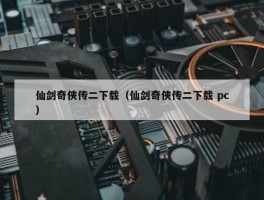 仙剑奇侠传二下载（仙剑奇侠传二下载 pc）