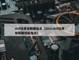 dnf狂虎帝刷图加点（2021dnf狂虎帝刷图技能加点）