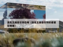 洛克王国菲尔特在哪（洛克王国菲尔特的爸爸在哪里）