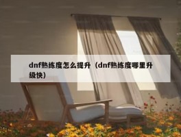 dnf熟练度怎么提升（dnf熟练度哪里升级快）