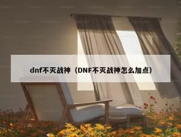 dnf不灭战神（DNF不灭战神怎么加点）