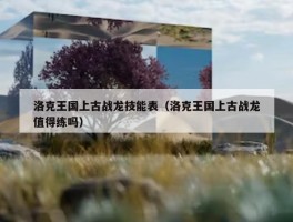 洛克王国上古战龙技能表（洛克王国上古战龙值得练吗）