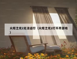 火炬之光2无法运行（火炬之光2打不开游戏）