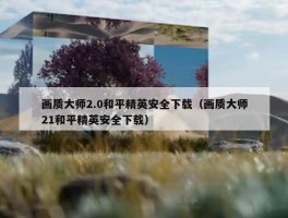 画质大师2.0和平精英安全下载（画质大师21和平精英安全下载）