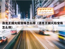 洛克王国火焰宝珠怎么得（洛克王国火焰宝珠怎么得）