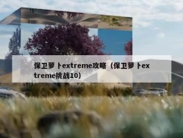 保卫萝卜extreme攻略（保卫萝卜extreme挑战10）