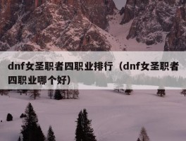 dnf女圣职者四职业排行（dnf女圣职者四职业哪个好）