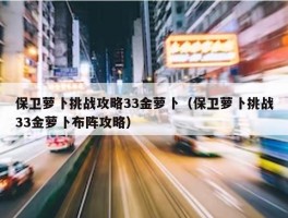 保卫萝卜挑战攻略33金萝卜（保卫萝卜挑战33金萝卜布阵攻略）