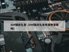 dnf国庆礼包（Dnf国庆礼包有宠物宝珠吗）