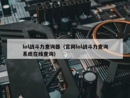 lol战斗力查询器（官网lol战斗力查询系统在线查询）