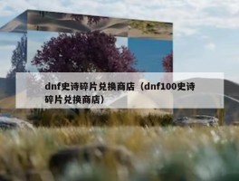 dnf史诗碎片兑换商店（dnf100史诗碎片兑换商店）