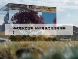 dnf龙族之信仰（dnf龙族之信仰给谁用）