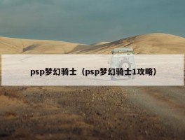 psp梦幻骑士（psp梦幻骑士1攻略）