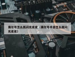 赛尔号怎么抓闪光皮皮（赛尔号手游怎么捉闪光皮皮）