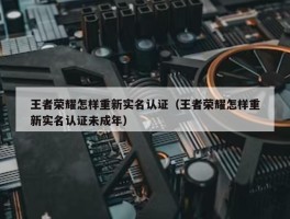 王者荣耀怎样重新实名认证（王者荣耀怎样重新实名认证未成年）