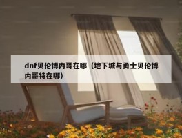 dnf贝伦博内哥在哪（地下城与勇士贝伦博内哥特在哪）