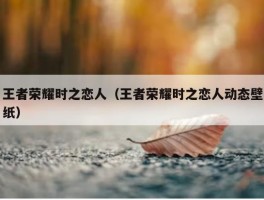 王者荣耀时之恋人（王者荣耀时之恋人动态壁纸）