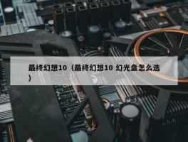 最终幻想10（最终幻想10 幻光盘怎么选）