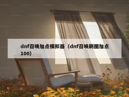 dnf召唤加点模拟器（dnf召唤刷图加点100）