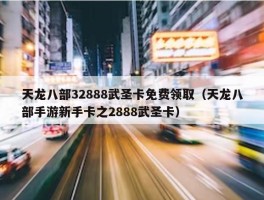 天龙八部32888武圣卡免费领取（天龙八部手游新手卡之2888武圣卡）