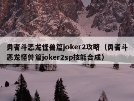 勇者斗恶龙怪兽篇joker2攻略（勇者斗恶龙怪兽篇joker2sp技能合成）