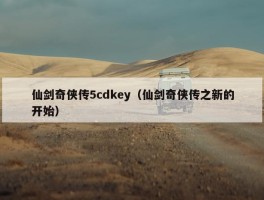 仙剑奇侠传5cdkey（仙剑奇侠传之新的开始）