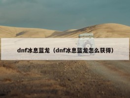 dnf冰息蓝龙（dnf冰息蓝龙怎么获得）