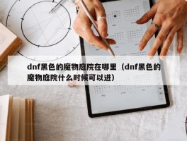 dnf黑色的魔物庭院在哪里（dnf黑色的魔物庭院什么时候可以进）