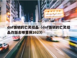 dnf强韧的亡灵结晶（dnf强韧的亡灵结晶改版去哪里换2023）