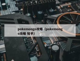 pokemongo攻略（pokemongo攻略 知乎）