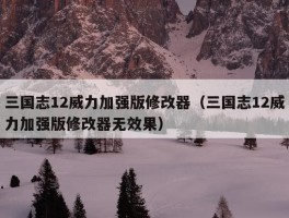 三国志12威力加强版修改器（三国志12威力加强版修改器无效果）