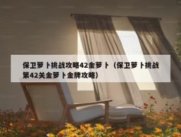 保卫萝卜挑战攻略42金萝卜（保卫萝卜挑战第42关金萝卜金牌攻略）