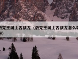 洛克王国上古战龙（洛克王国上古战龙怎么获得）