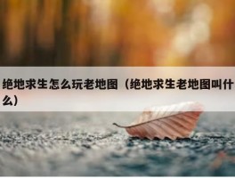 绝地求生怎么玩老地图（绝地求生老地图叫什么）