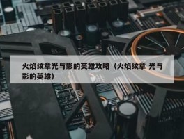 火焰纹章光与影的英雄攻略（火焰纹章 光与影的英雄）