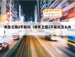 求生之路2不能玩（求生之路2不能玩怎么办）