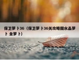 保卫萝卜36（保卫萝卜36关攻略图水晶萝卜 金萝卜）