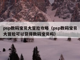 psp数码宝贝大冒险攻略（psp数码宝贝大冒险可以获得数码宝贝吗）