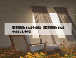 王者荣耀s19战令皮肤（王者荣耀s19战令皮肤多少钱）