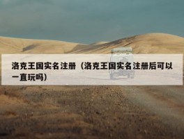 洛克王国实名注册（洛克王国实名注册后可以一直玩吗）