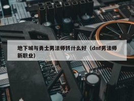 地下城与勇士男法师转什么好（dnf男法师新职业）