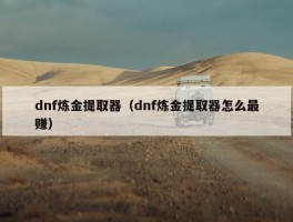 dnf炼金提取器（dnf炼金提取器怎么最赚）