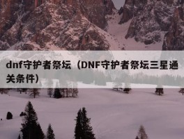 dnf守护者祭坛（DNF守护者祭坛三星通关条件）