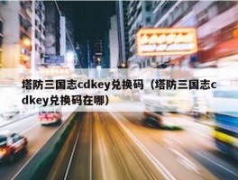 塔防三国志cdkey兑换码（塔防三国志cdkey兑换码在哪）